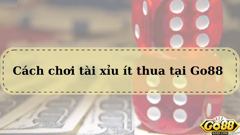 Cần Nắm Ngay Cách Chơi Tài Xỉu Ít Thua Khi Chơi Go88