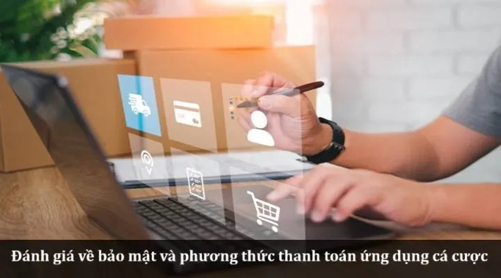 Đánh giá về bảo mật và phương thức thanh toán ứng dụng cá cược